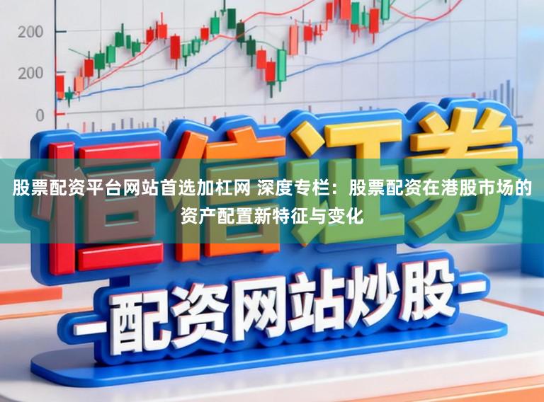 股票配资平台网站首选加杠网 深度专栏:股票配资在港股市场的资产配置新特征与变化