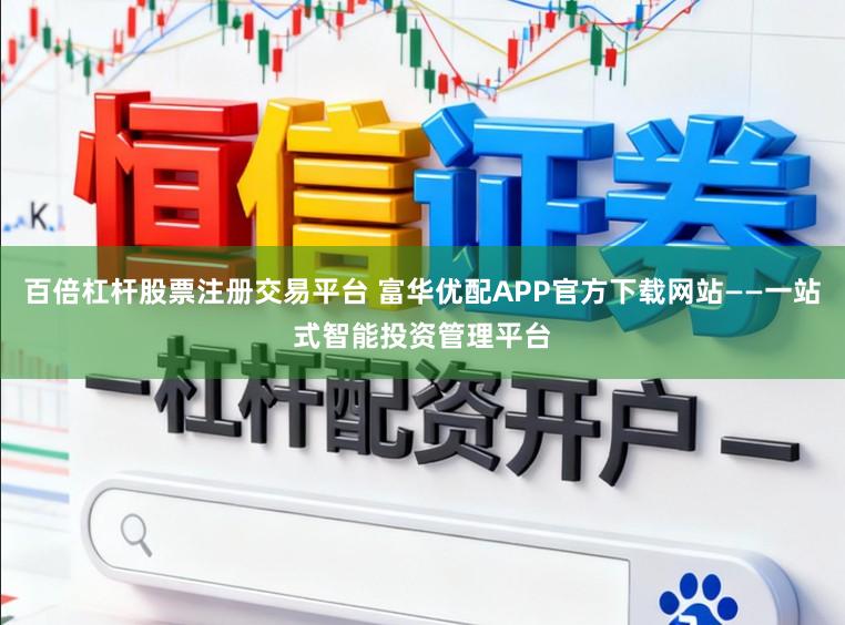 百倍杠杆股票注册交易平台 富华优配APP官方下载网站——一站式智能投资管理平台