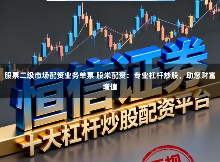 股票二级市场配资业务单票 股米配资:专业杠杆炒股,助您财富增值