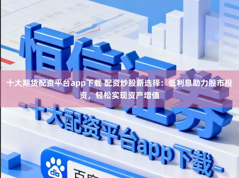 十大期货配资平台app下载 配资炒股新选择：低利息助力股市投资，轻松实现资产增值