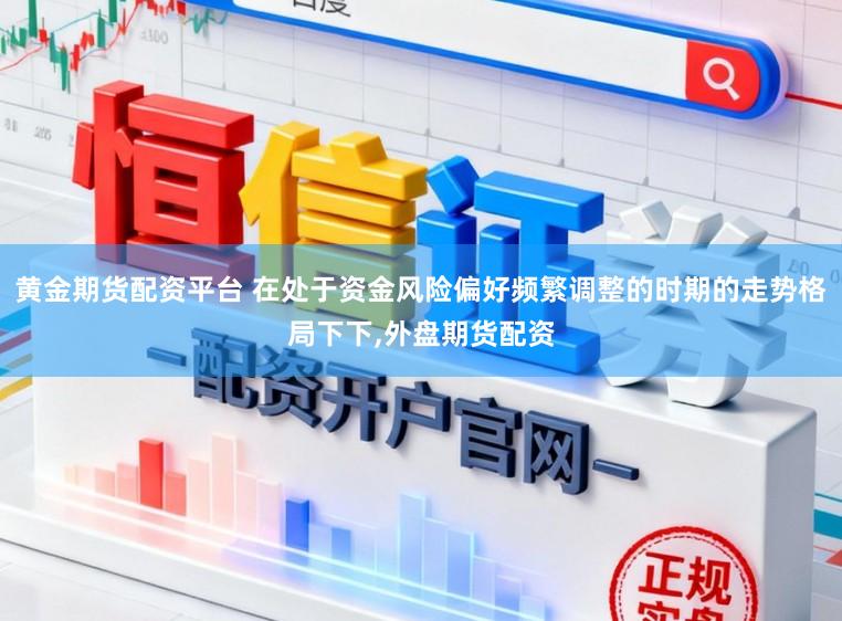 黄金期货配资平台 在处于资金风险偏好频繁调整的时期的走势格局下下,外盘期货配资