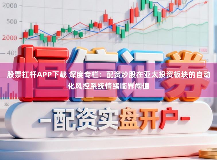 股票扛杆APP下载 深度专栏：配资炒股在亚太投资板块的自动化风控系统情绪临界阈值