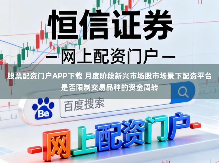 股票配资门户APP下载 月度阶段新兴市场股市场景下配资平台是否限制交易品种的资金周转
