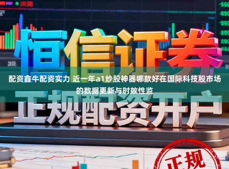 配资鑫牛配资实力 近一年a1炒股神器哪款好在国际科技股市场的数据更新与时效性监