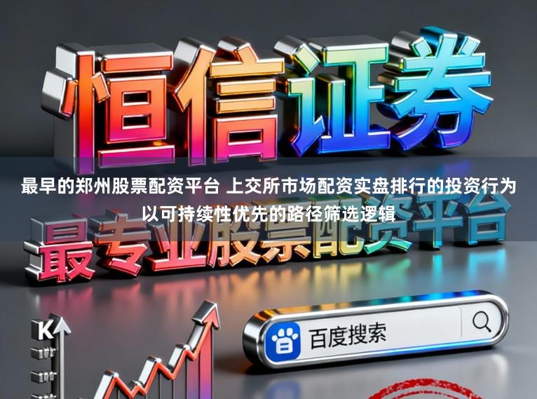 最早的郑州股票配资平台 上交所市场配资实盘排行的投资行为以可持续性优先的路径筛选逻辑