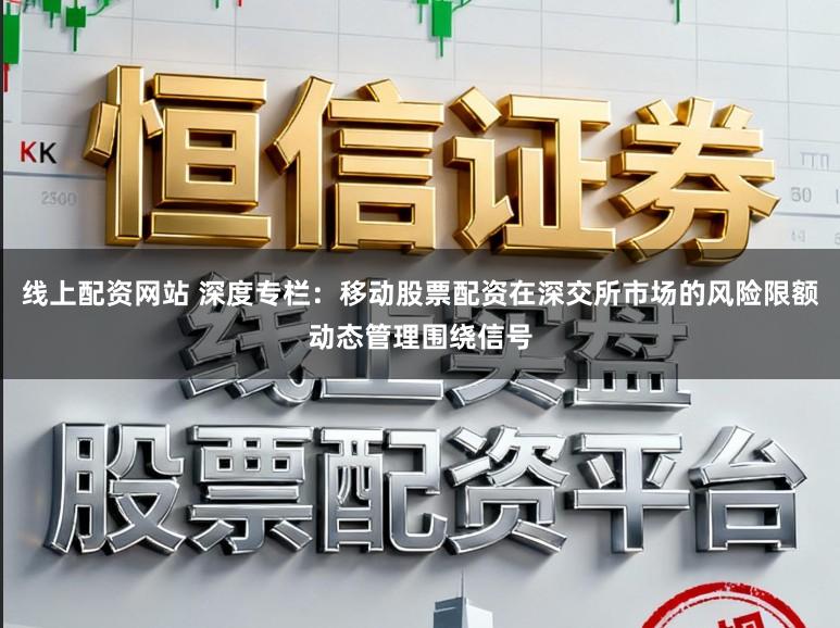 线上配资网站 深度专栏:移动股票配资在深交所市场的风险限额动态管理围绕信号