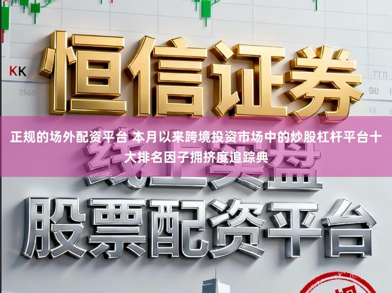 正规的场外配资平台 本月以来跨境投资市场中的炒股杠杆平台十大排名因子拥挤度追踪典