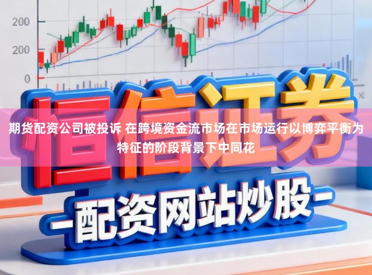 期货配资公司被投诉 在跨境资金流市场在市场运行以博弈平衡为特征的阶段背景下中同花