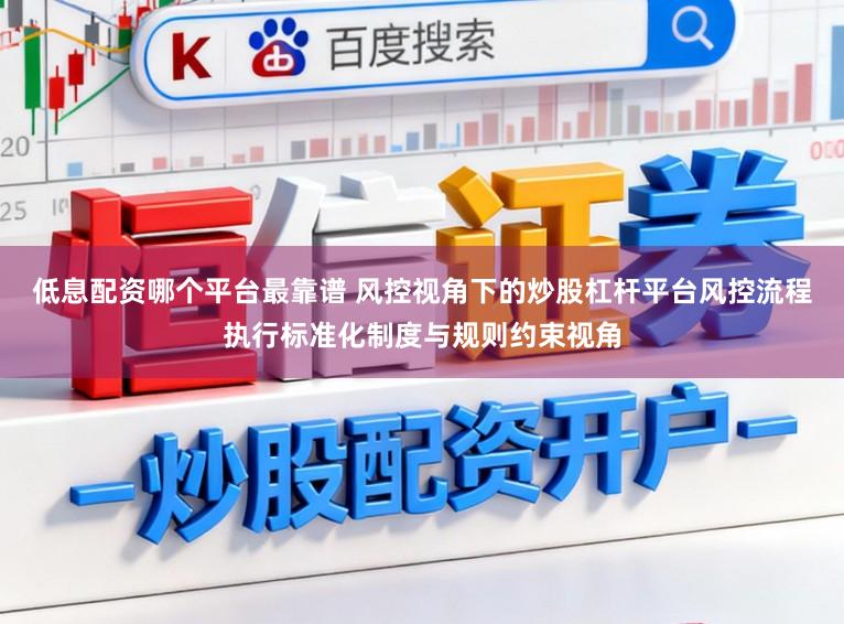 低息配资哪个平台最靠谱 风控视角下的炒股杠杆平台风控流程执行标准化制度与规则约束视角