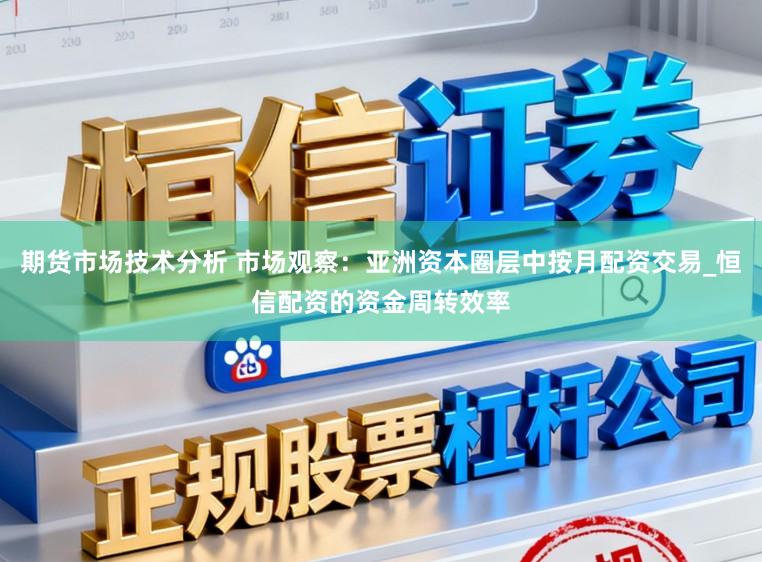 期货市场技术分析 市场观察：亚洲资本圈层中按月配资交易_恒信配资的资金周转效率