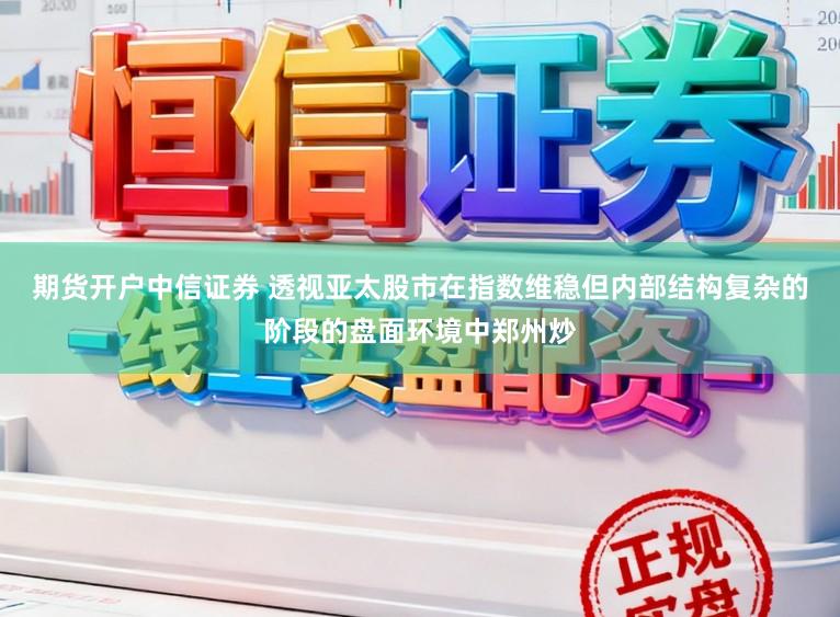 期货开户中信证券 透视亚太股市在指数维稳但内部结构复杂的阶段的盘面环境中郑州炒