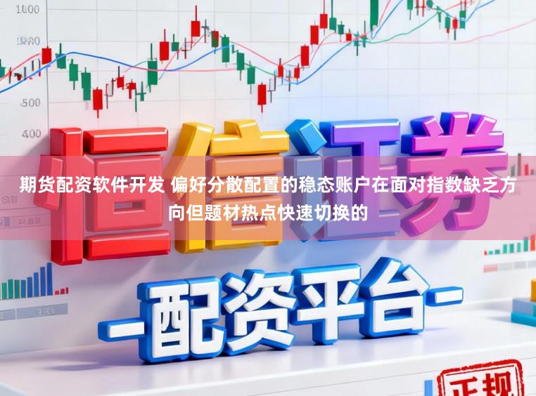 期货配资软件开发 偏好分散配置的稳态账户在面对指数缺乏方向但题材热点快速切换的