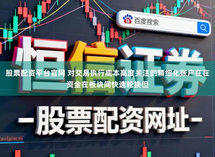 股票配资平台官网 对交易执行成本高度关注的精细化账户在在资金在板块间快速轮换但