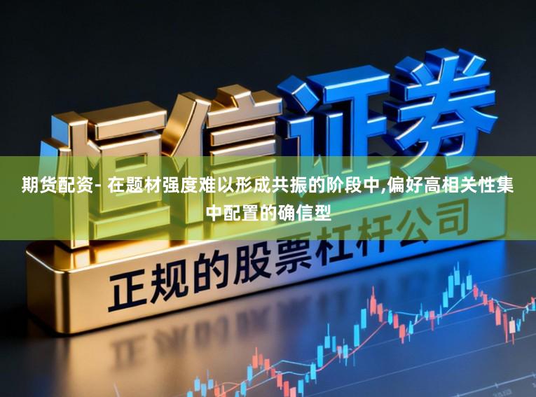 期货配资- 在题材强度难以形成共振的阶段中，偏好高相关性集中配置的确信型