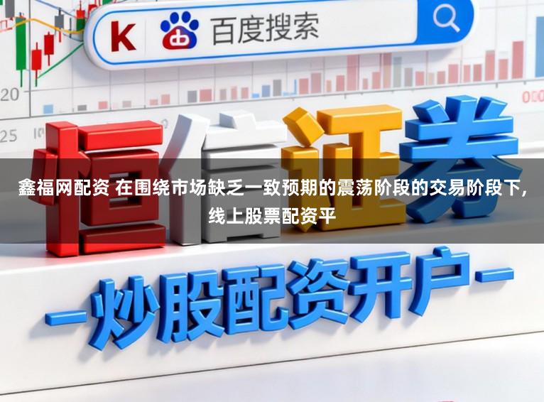 鑫福网配资 在围绕市场缺乏一致预期的震荡阶段的交易阶段下，线上股票配资平