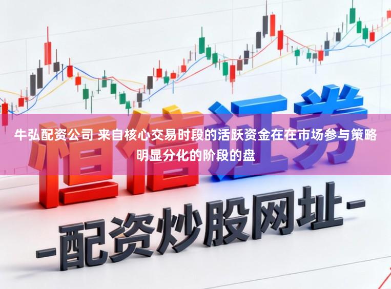 牛弘配资公司 来自核心交易时段的活跃资金在在市场参与策略明显分化的阶段的盘