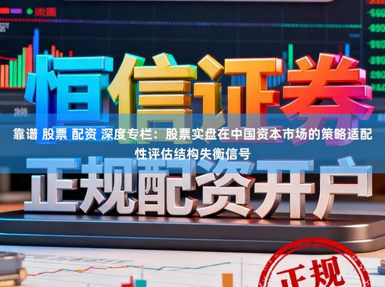 靠谱 股票 配资 深度专栏：股票实盘在中国资本市场的策略适配性评估结构失衡信号