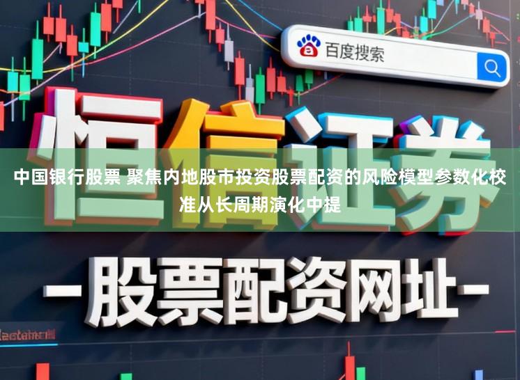 中国银行股票 聚焦内地股市投资股票配资的风险模型参数化校准从长周期演化中提