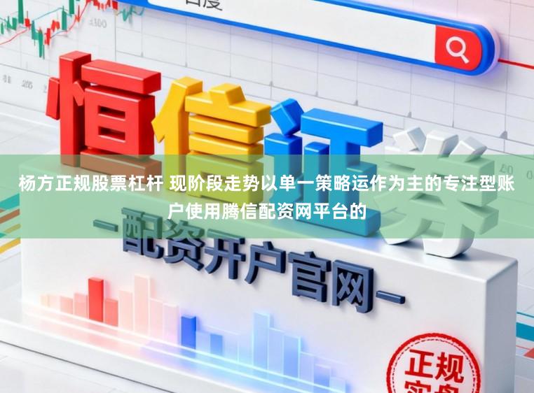 杨方正规股票杠杆 现阶段走势以单一策略运作为主的专注型账户使用腾信配资网平台的