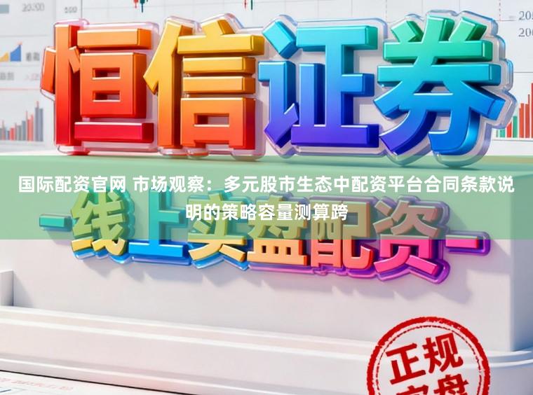 国际配资官网 市场观察：多元股市生态中配资平台合同条款说明的策略容量测算跨