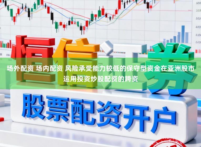场外配资 场内配资 风险承受能力较低的保守型资金在亚洲股市运用投资炒股配资的跨资