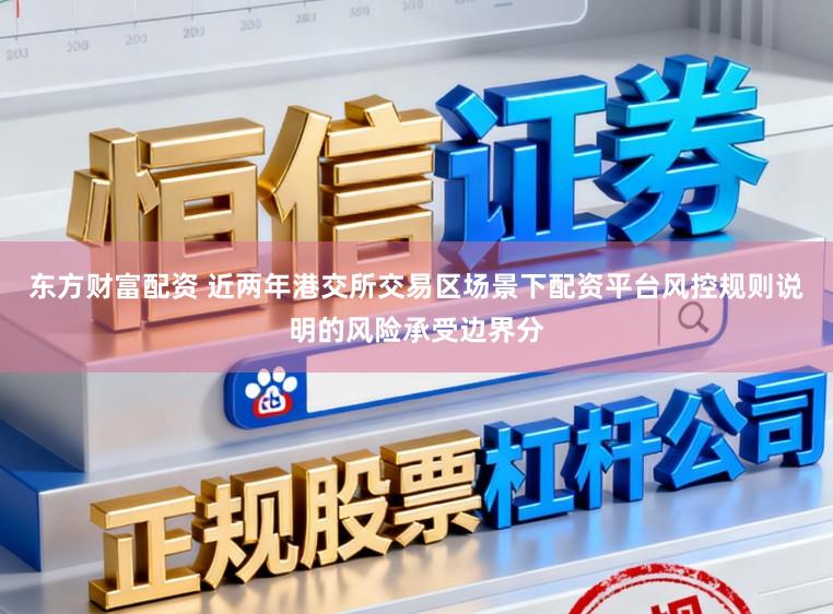 东方财富配资 近两年港交所交易区场景下配资平台风控规则说明的风险承受边界分