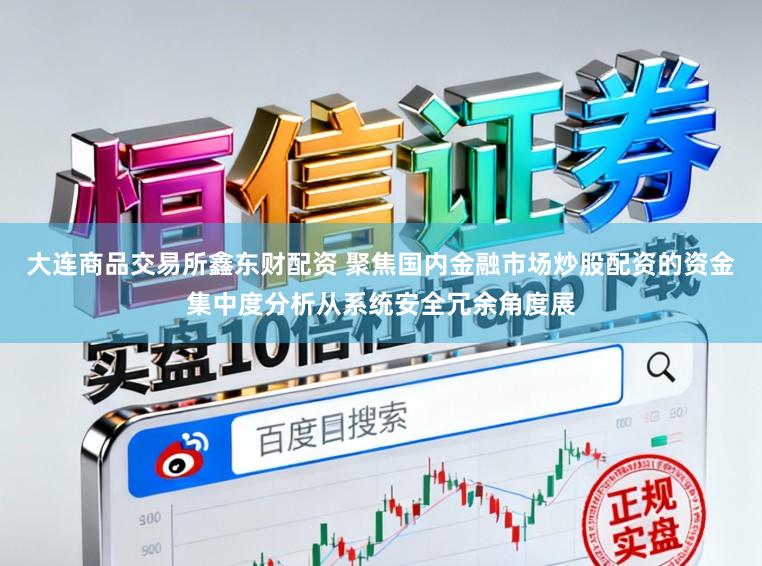 大连商品交易所鑫东财配资 聚焦国内金融市场炒股配资的资金集中度分析从系统安全冗余角度展
