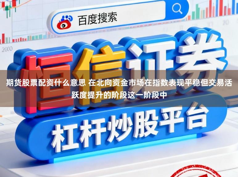 期货股票配资什么意思 在北向资金市场在指数表现平稳但交易活跃度提升的阶段这一阶段中