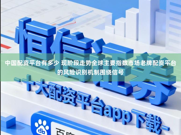 中国配资平台有多少 现阶段走势全球主要指数市场老牌配资平台的风险识别机制围绕信号