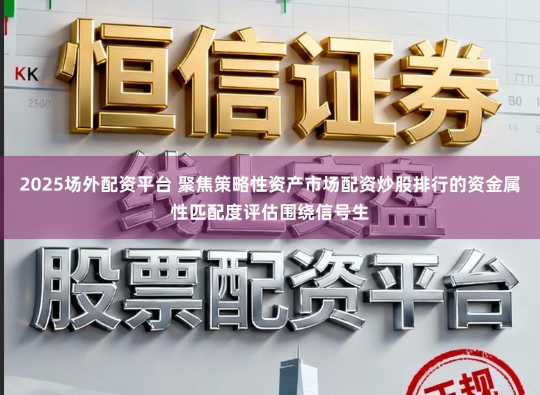 2025场外配资平台 聚焦策略性资产市场配资炒股排行的资金属性匹配度评估围绕信号生