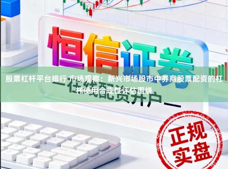 股票杠杆平台排行 市场观察：新兴市场股市中券商股票配资的杠杆使用合理性评估围绕