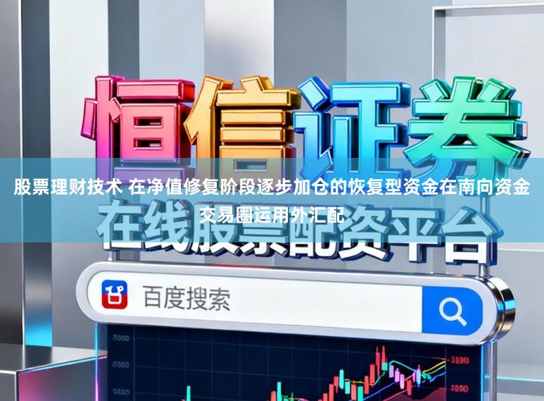 股票理财技术 在净值修复阶段逐步加仓的恢复型资金在南向资金交易圈运用外汇配