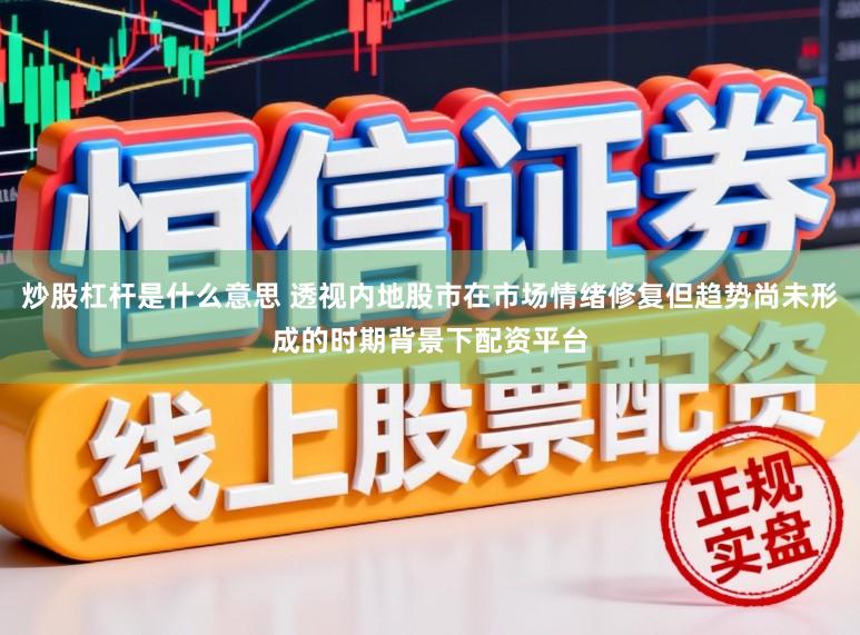 炒股杠杆是什么意思 透视内地股市在市场情绪修复但趋势尚未形成的时期背景下配资平台