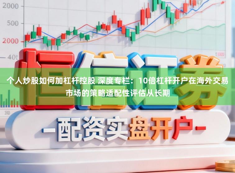 个人炒股如何加杠杆控股 深度专栏：10倍杠杆开户在海外交易市场的策略适配性评估从长期