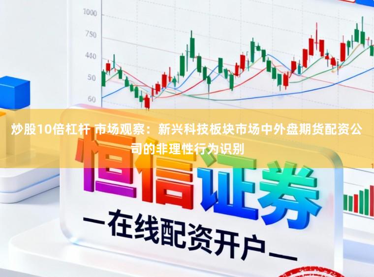 炒股10倍杠杆 市场观察：新兴科技板块市场中外盘期货配资公司的非理性行为识别