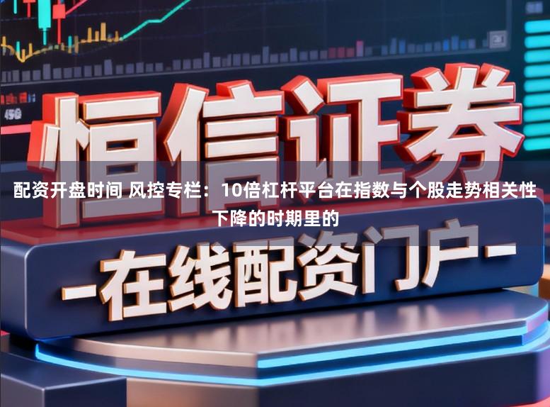 配资开盘时间 风控专栏：10倍杠杆平台在指数与个股走势相关性下降的时期里的