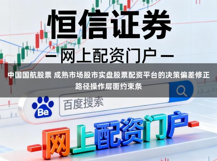 中国国航股票 成熟市场股市实盘股票配资平台的决策偏差修正路径操作层面约束条