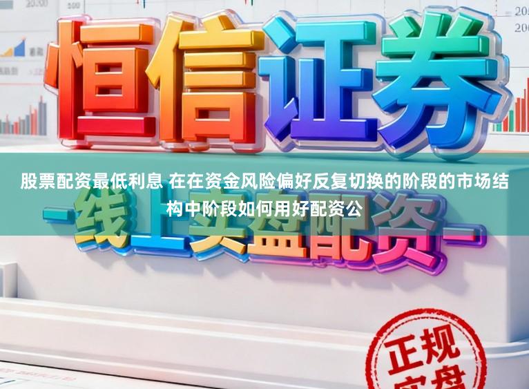 股票配资最低利息 在在资金风险偏好反复切换的阶段的市场结构中阶段如何用好配资公