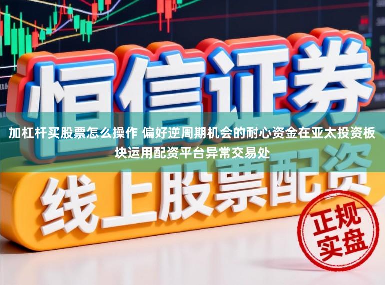 加杠杆买股票怎么操作 偏好逆周期机会的耐心资金在亚太投资板块运用配资平台异常交易处