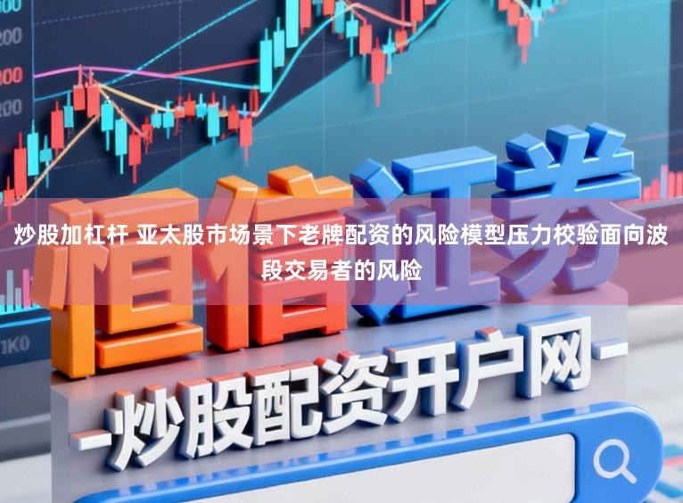 炒股加杠杆 亚太股市场景下老牌配资的风险模型压力校验面向波段交易者的风险