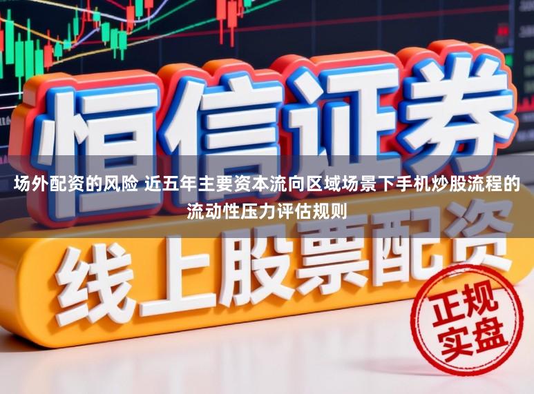 场外配资的风险 近五年主要资本流向区域场景下手机炒股流程的流动性压力评估规则