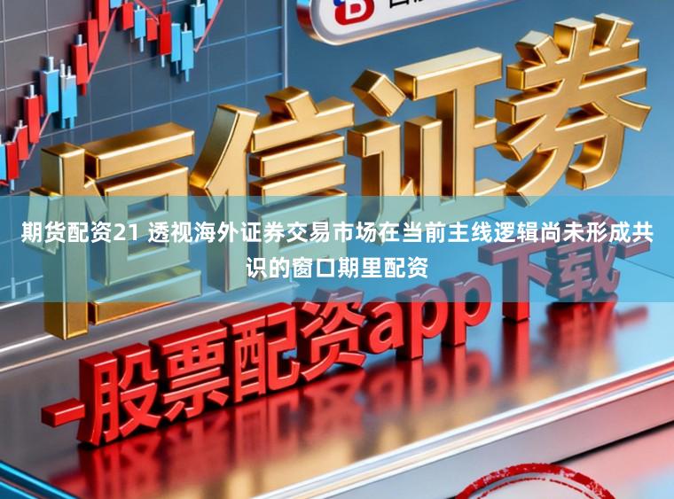 期货配资21 透视海外证券交易市场在当前主线逻辑尚未形成共识的窗口期里配资