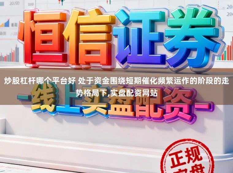 炒股杠杆哪个平台好 处于资金围绕短期催化频繁运作的阶段的走势格局下,实盘配资网站