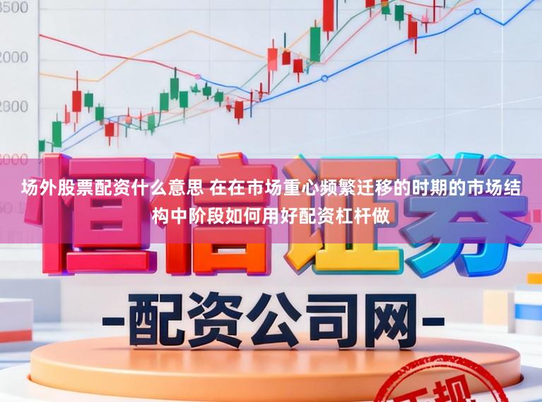 场外股票配资什么意思 在在市场重心频繁迁移的时期的市场结构中阶段如何用好配资杠杆做