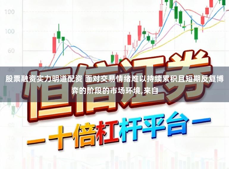股票融资实力明道配资 面对交易情绪难以持续累积且短期反复博弈的阶段的市场环境，来自