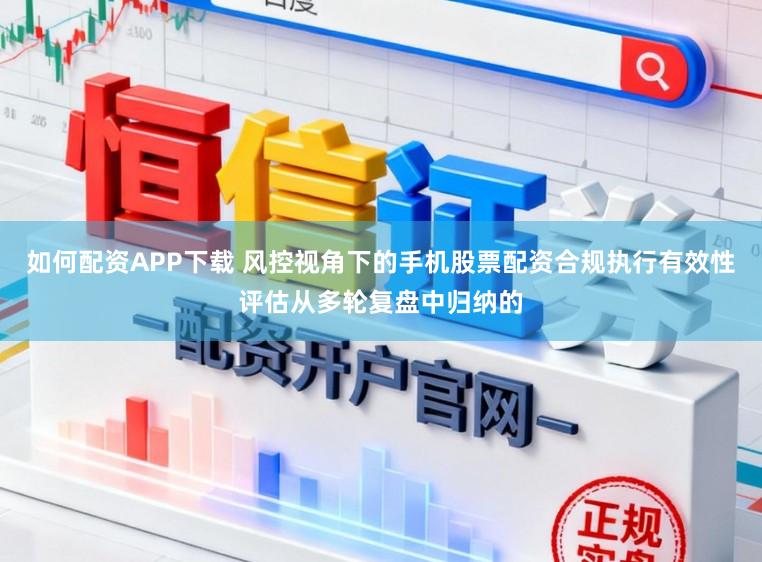 如何配资APP下载 风控视角下的手机股票配资合规执行有效性评估从多轮复盘中归纳的