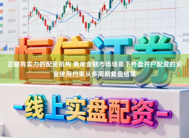 正规有实力的配资机构 离岸金融市场场景下外盘开户配资的资金使用约束从多周期复盘结果