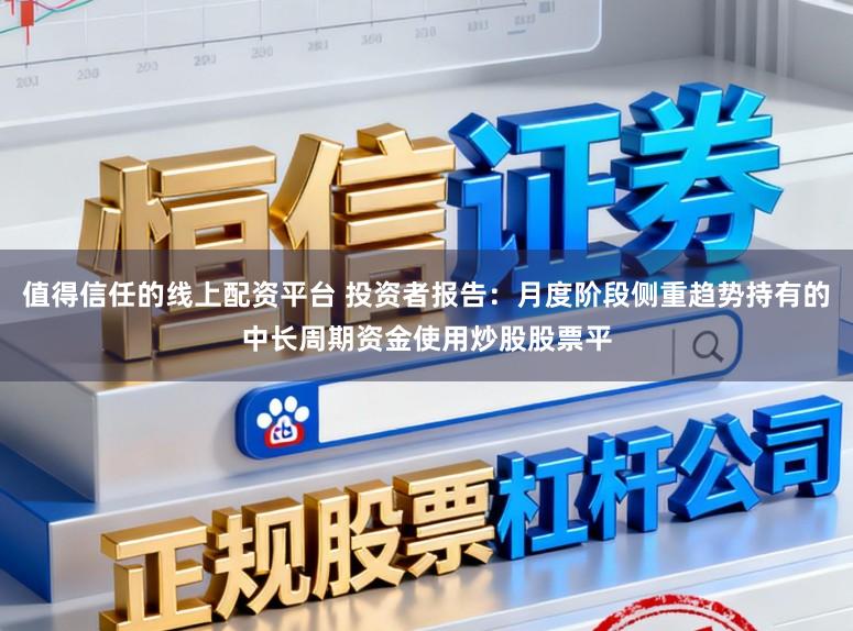 值得信任的线上配资平台 投资者报告：月度阶段侧重趋势持有的中长周期资金使用炒股股票平