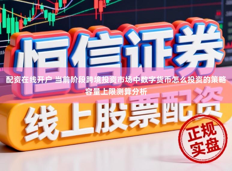 配资在线开户 当前阶段跨境投资市场中数字货币怎么投资的策略容量上限测算分析