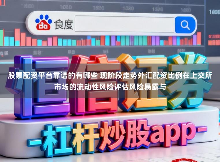 股票配资平台靠谱的有哪些 现阶段走势外汇配资比例在上交所市场的流动性风险评估风险暴露与